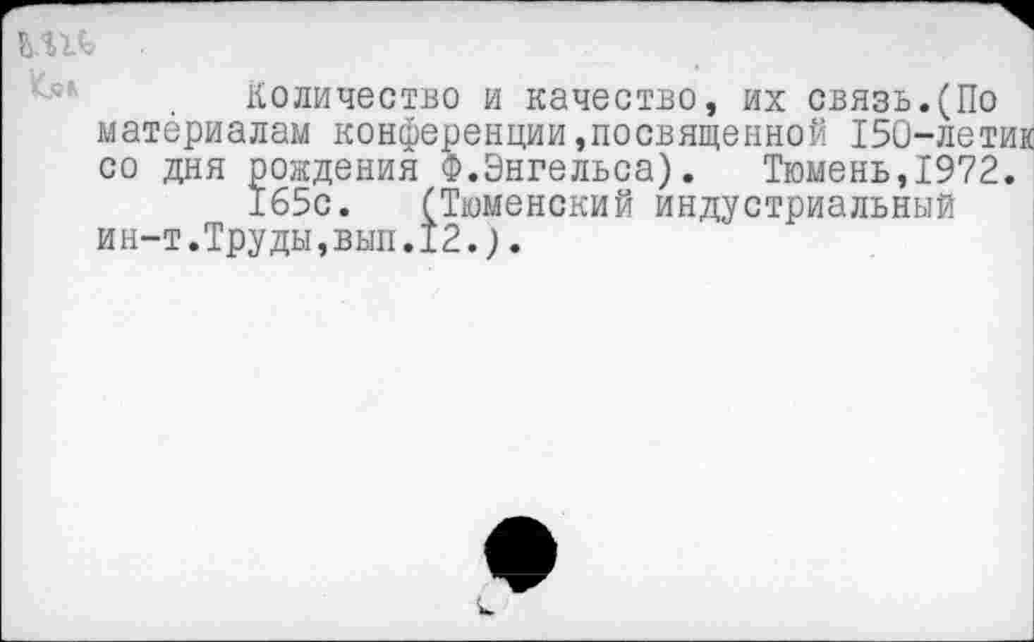 ﻿МП
Количество и качество, их связь.(По материалам конференции,посвященной 150-летик со дня рождения Ф.Энгельса).	Тюмень,1972.
165с. (Тюменский индустриальный ин-т.Труды,вып.12.).